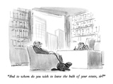 "And to whom do you wish to leave the bulk of your estate  sir" - New Yorker Cartoon