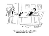 "Give me a break  will you  I didn't ask to go home sick  did I"  - Cartoon
